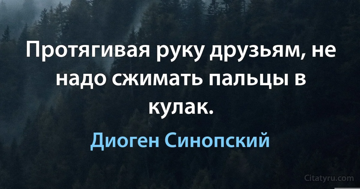 Протягивая руку друзьям, не надо сжимать пальцы в кулак. (Диоген Синопский)