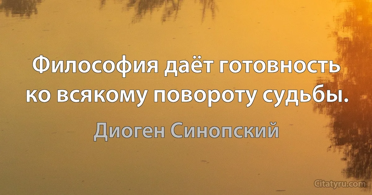 Философия даёт готовность ко всякому повороту судьбы. (Диоген Синопский)