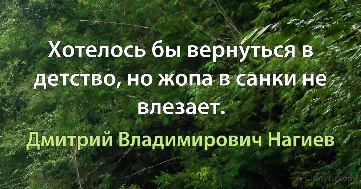 Хотелось бы вернуться в детство, но жопа в санки не влезает. (Дмитрий Владимирович Нагиев)