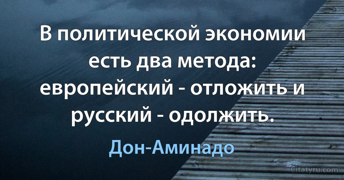 В политической экономии есть два метода: европейский - отложить и русский - одолжить. (Дон-Аминадо)