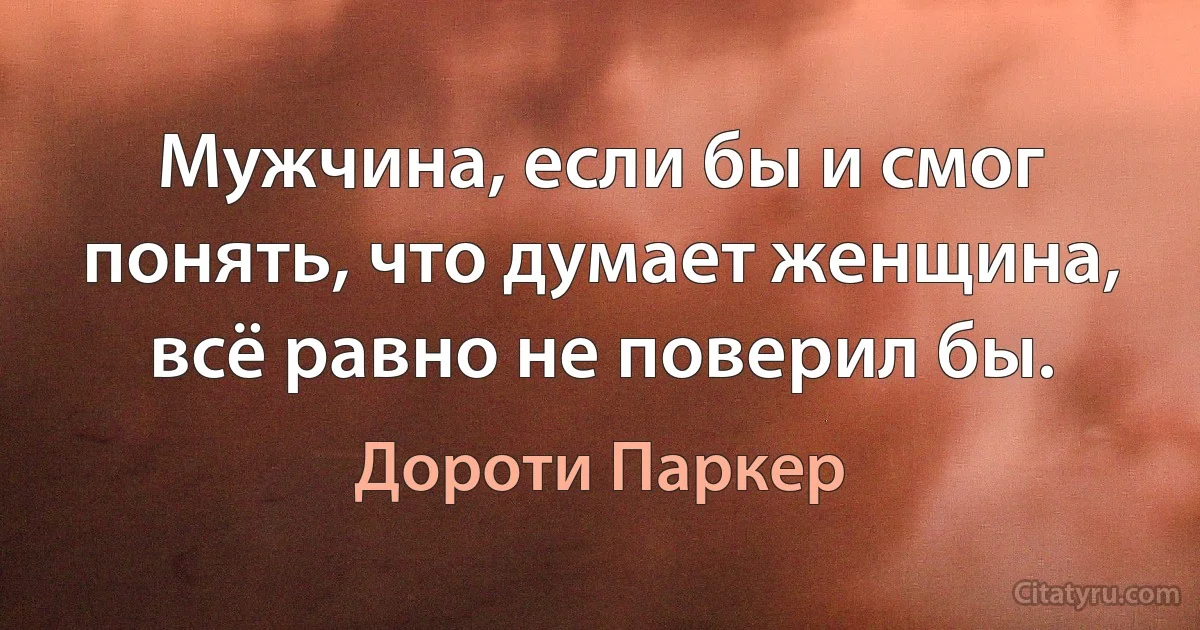 Мужчина, если бы и смог понять, что думает женщина, всё равно не поверил бы. (Дороти Паркер)