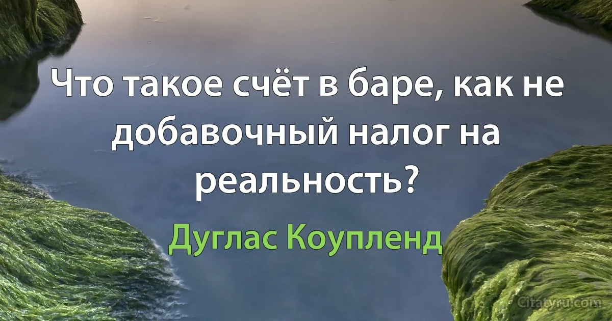 Что такое счёт в баре, как не добавочный налог на реальность? (Дуглас Коупленд)