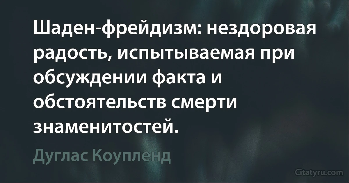 Шаден-фрейдизм: нездоровая радость, испытываемая при обсуждении факта и обстоятельств смерти знаменитостей. (Дуглас Коупленд)