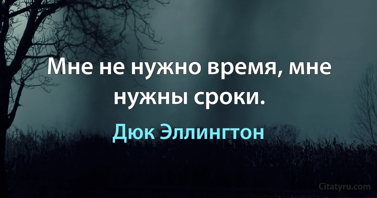 Мне не нужно время, мне нужны сроки. (Дюк Эллингтон)