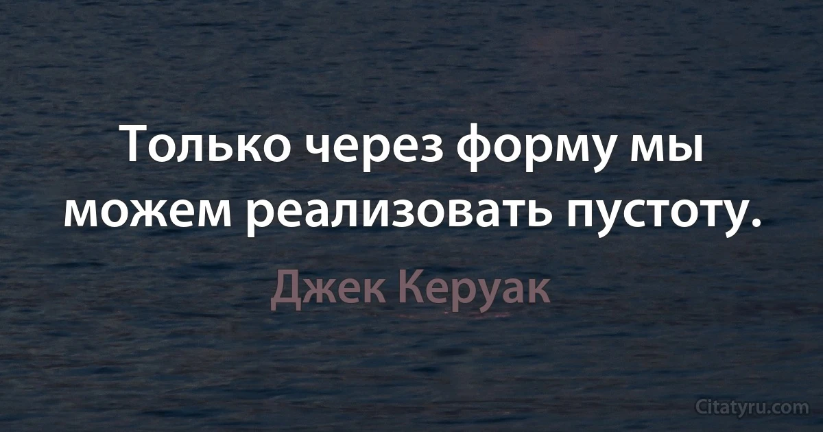 Только через форму мы можем реализовать пустоту. (Джек Керуак)