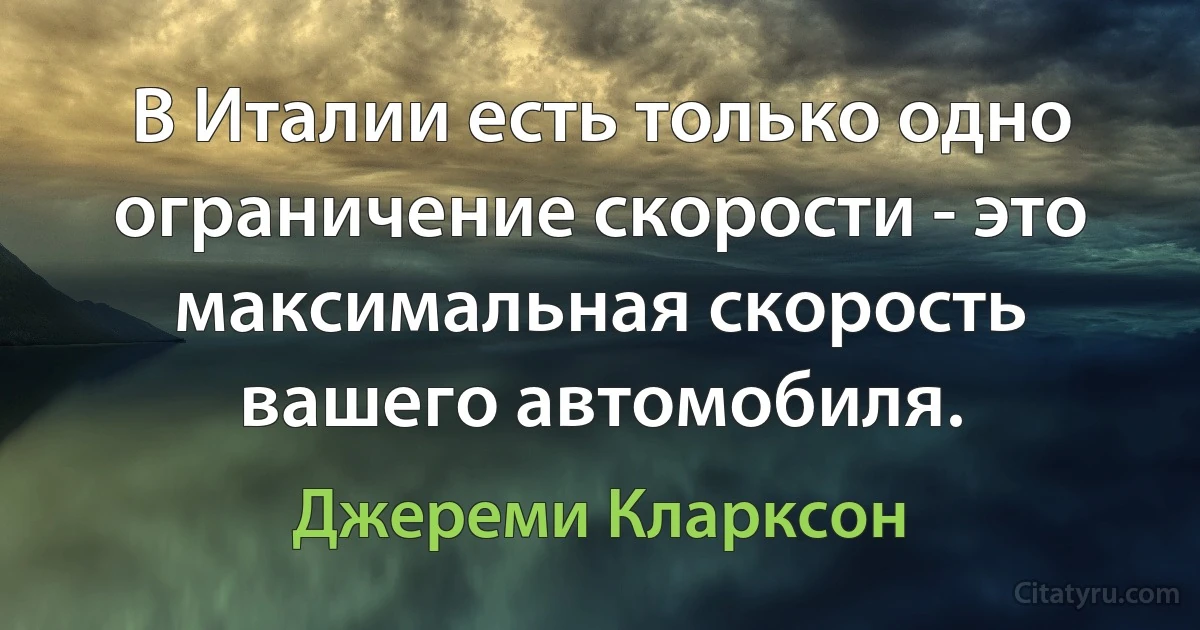 В Италии есть только одно ограничение скорости - это максимальная скорость вашего автомобиля. (Джереми Кларксон)