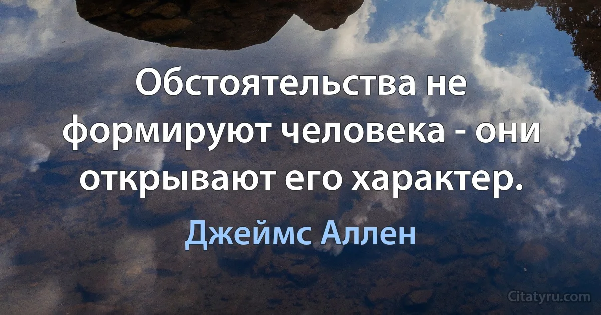 Обстоятельства не формируют человека - они открывают его характер. (Джеймс Аллен)