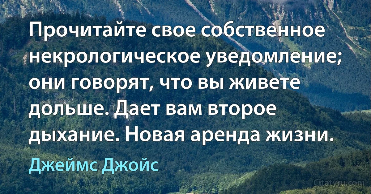 Прочитайте свое собственное некрологическое уведомление; они говорят, что вы живете дольше. Дает вам второе дыхание. Новая аренда жизни. (Джеймс Джойс)