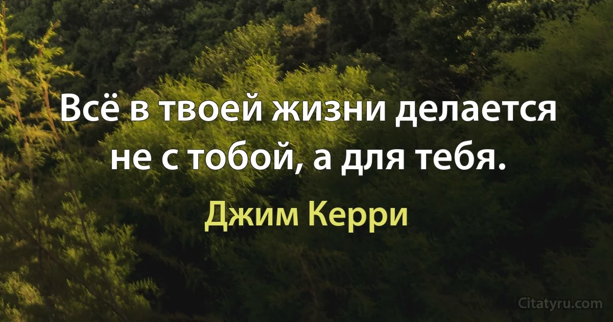 Всё в твоей жизни делается не с тобой, а для тебя. (Джим Керри)