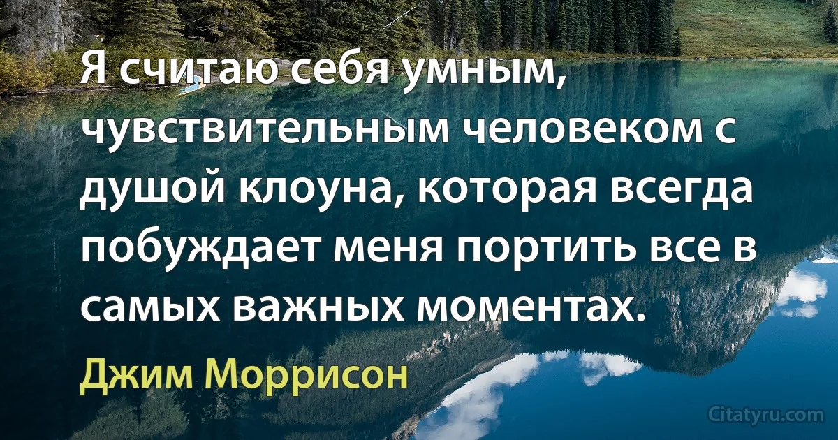 Я считаю себя умным, чувствительным человеком с душой клоуна, которая всегда побуждает меня портить все в самых важных моментах. (Джим Моррисон)