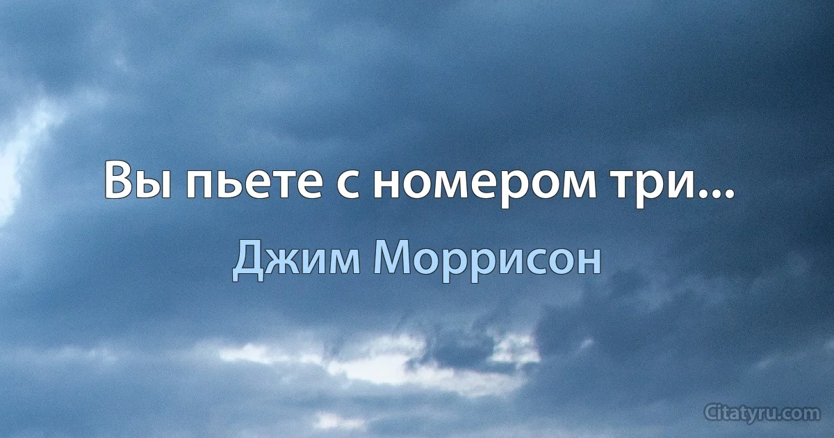 Вы пьете с номером три... (Джим Моррисон)