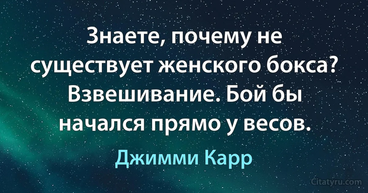 Знаете, почему не существует женского бокса? Взвешивание. Бой бы начался прямо у весов. (Джимми Карр)