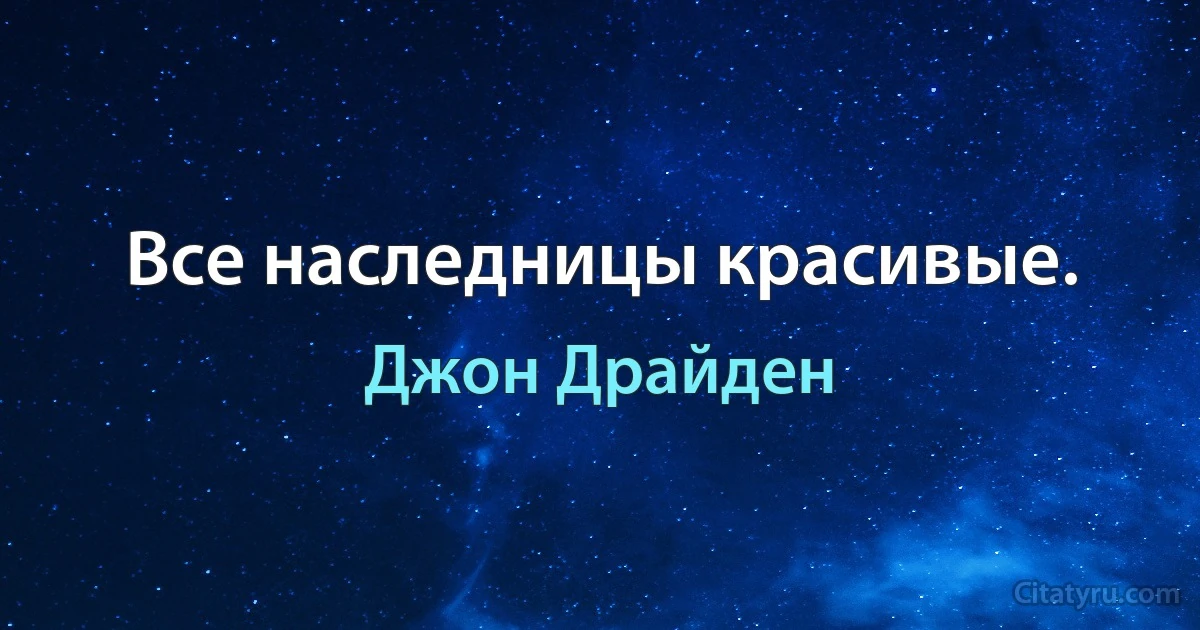 Все наследницы красивые. (Джон Драйден)