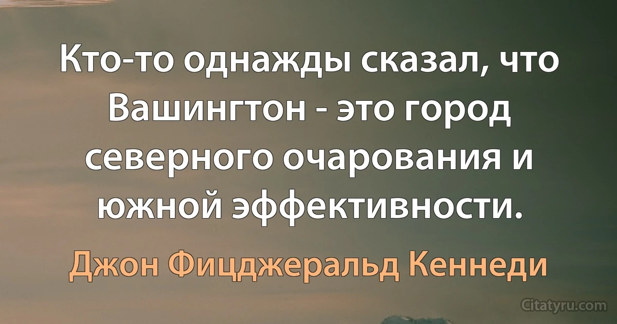 Кто-то однажды сказал, что Вашингтон - это город северного очарования и южной эффективности. (Джон Фицджеральд Кеннеди)