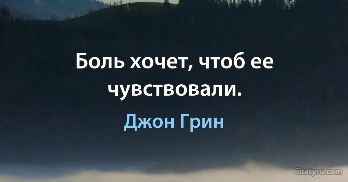 Боль хочет, чтоб ее чувствовали. (Джон Грин)