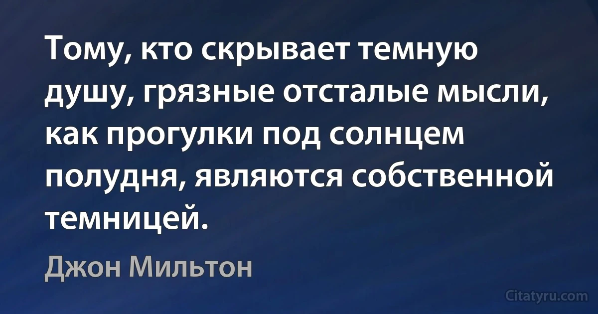 Тому, кто скрывает темную душу, грязные отсталые мысли, как прогулки под солнцем полудня, являются собственной темницей. (Джон Мильтон)