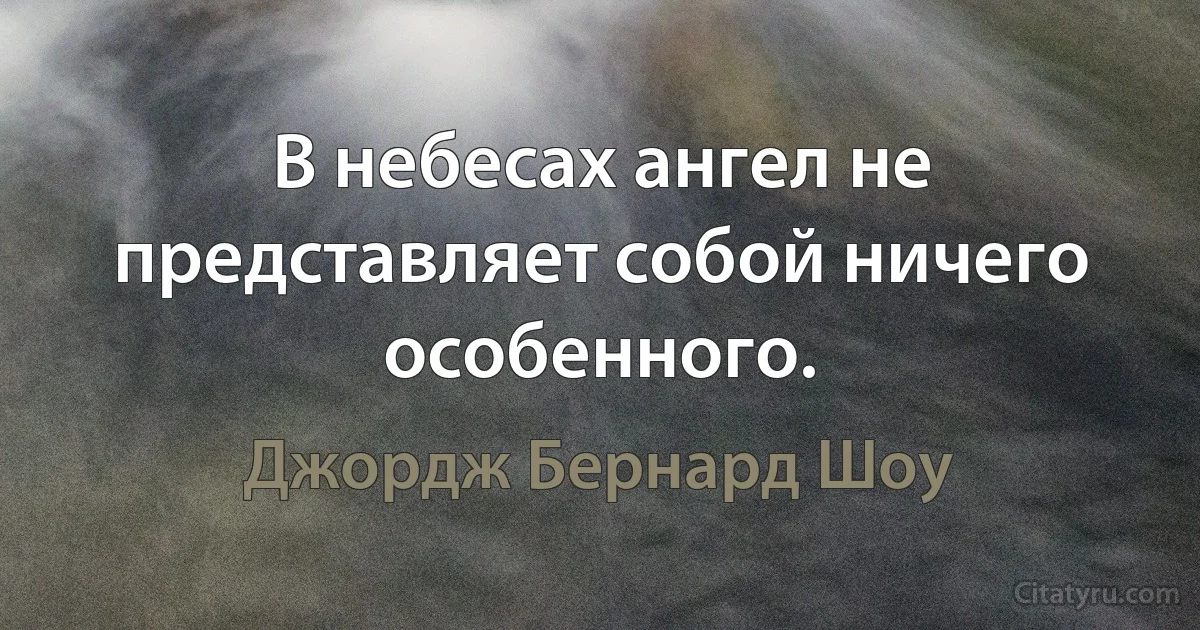 В небесах ангел не представляет собой ничего особенного. (Джордж Бернард Шоу)