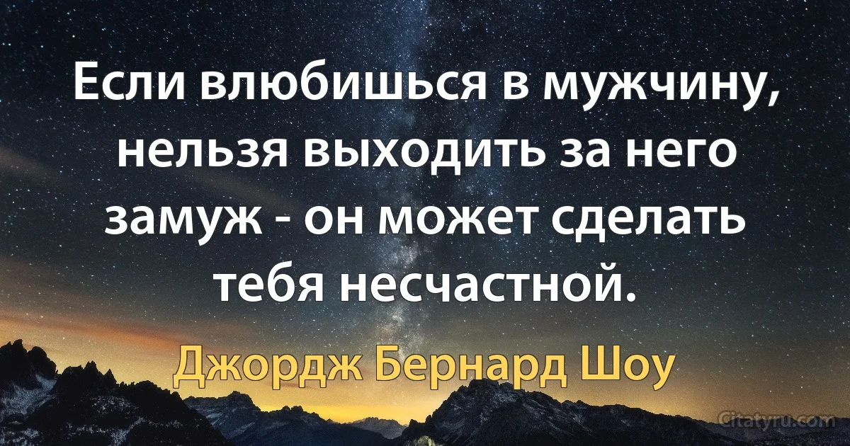 Если влюбишься в мужчину, нельзя выходить за него замуж - он может сделать тебя несчастной. (Джордж Бернард Шоу)