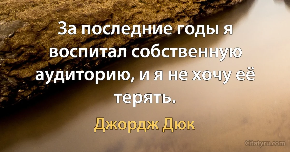 За последние годы я воспитал собственную аудиторию, и я не хочу её терять. (Джордж Дюк)