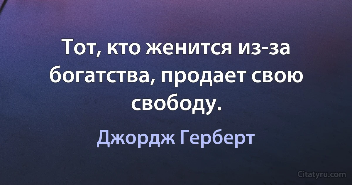 Тот, кто женится из-за богатства, продает свою свободу. (Джордж Герберт)