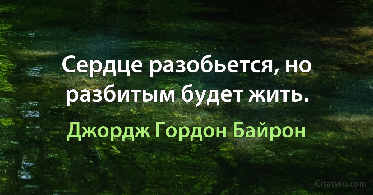 Сердце разобьется, но разбитым будет жить. (Джордж Гордон Байрон)