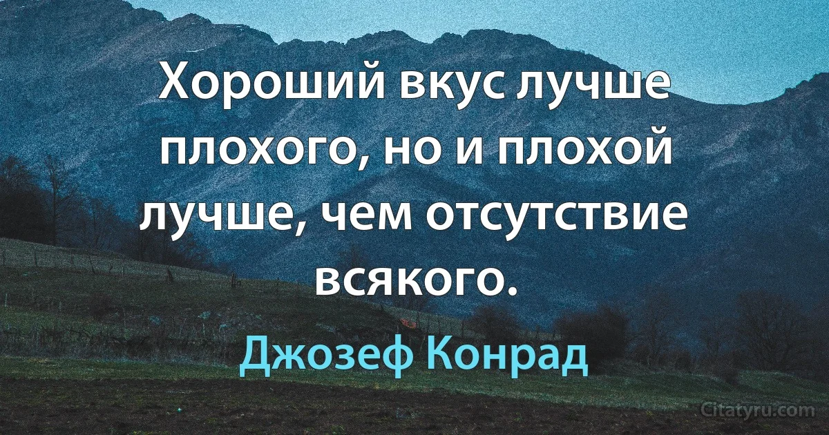 Хороший вкус лучше плохого, но и плохой лучше, чем отсутствие всякого. (Джозеф Конрад)