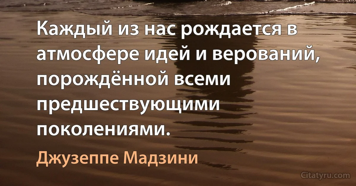 Каждый из нас рождается в атмосфере идей и верований, порождённой всеми предшествующими поколениями. (Джузеппе Мадзини)