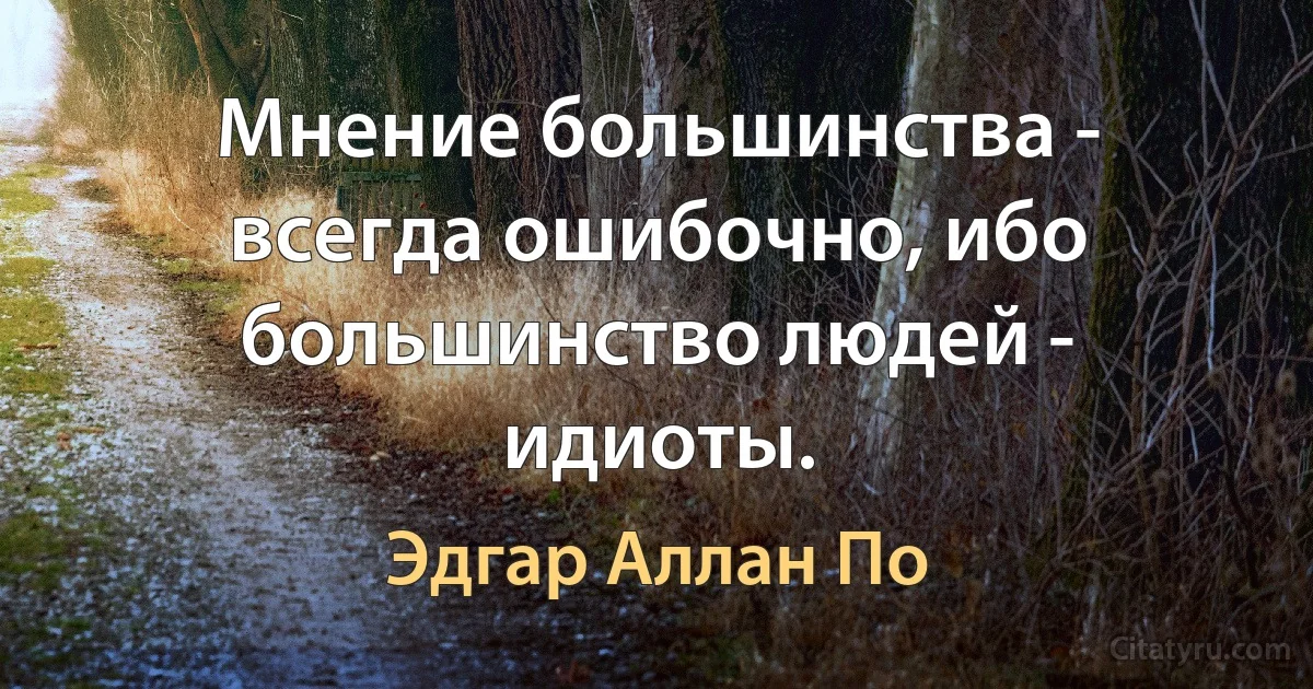 Мнение большинства - всегда ошибочно, ибо большинство людей - идиоты. (Эдгар Аллан По)