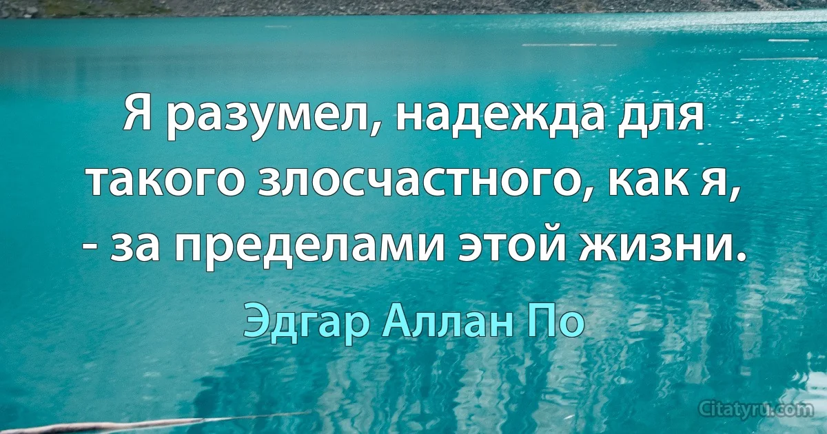 Я разумел, надежда для такого злосчастного, как я, - за пределами этой жизни. (Эдгар Аллан По)