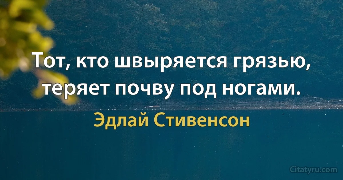 Тот, кто швыряется грязью, теряет почву под ногами. (Эдлай Стивенсон)