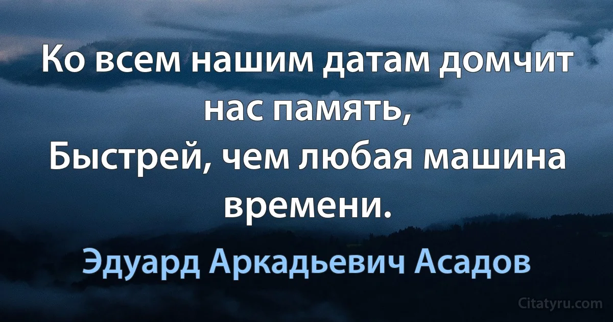 Ко всем нашим датам домчит нас память,
Быстрей, чем любая машина времени. (Эдуард Аркадьевич Асадов)