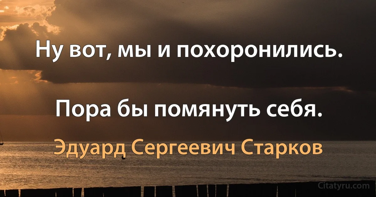 Ну вот, мы и похоронились.

Пора бы помянуть себя. (Эдуард Сергеевич Старков)