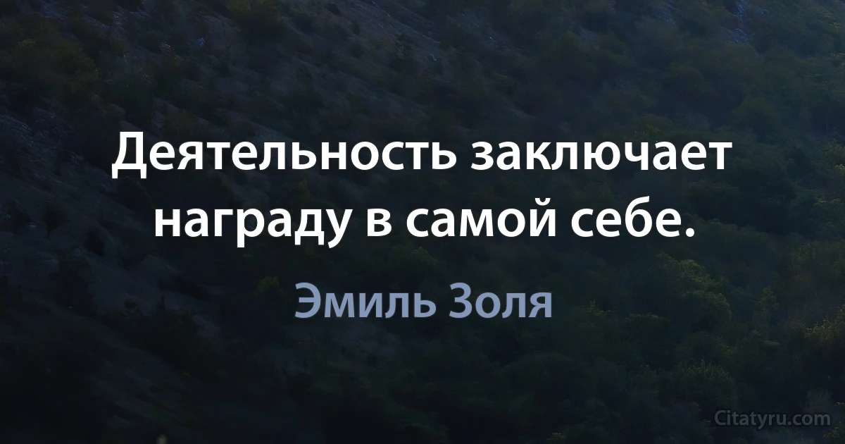 Деятельность заключает награду в самой себе. (Эмиль Золя)