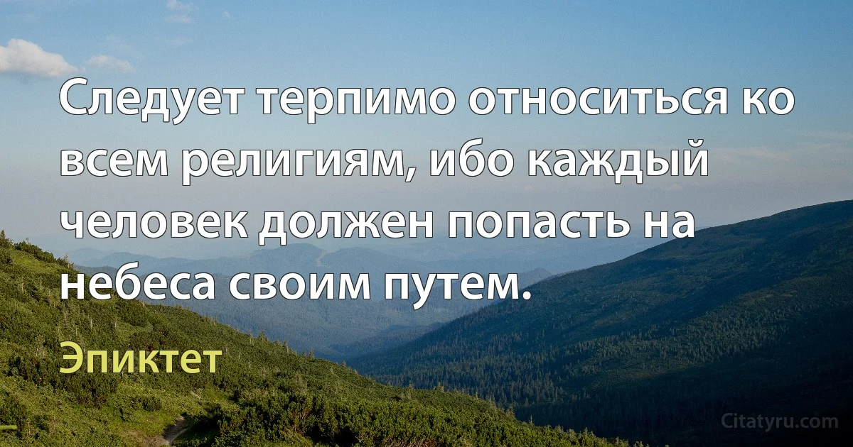 Следует терпимо относиться ко всем религиям, ибо каждый человек должен попасть на небеса своим путем. (Эпиктет)