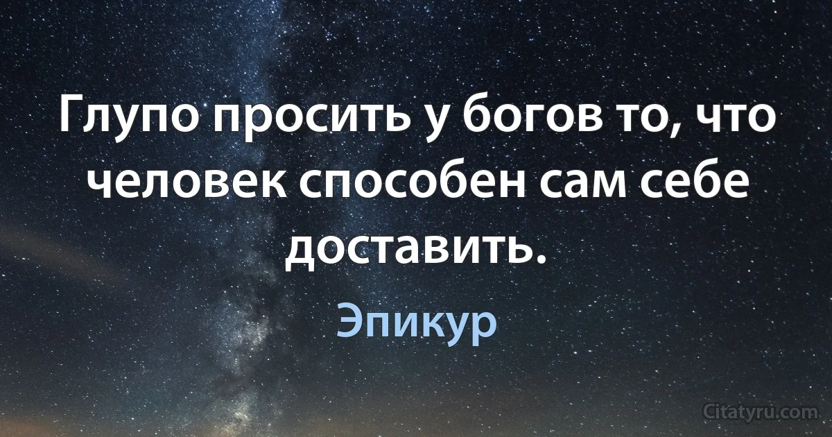 Глупо просить у богов то, что человек способен сам себе доставить. (Эпикур)