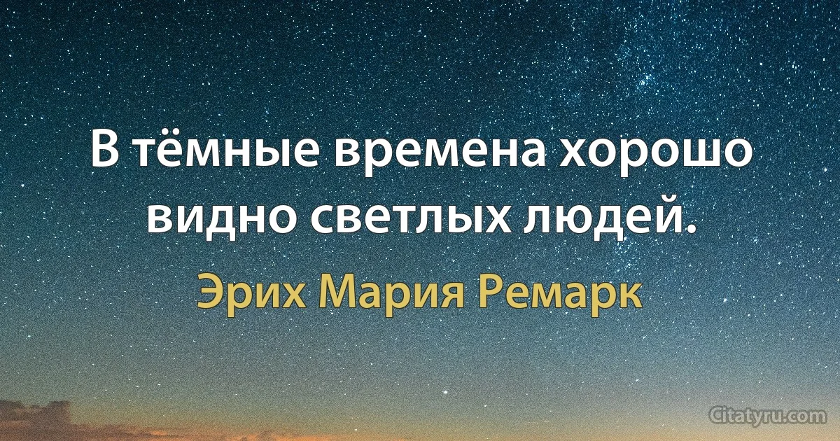 В тёмные времена хорошо видно светлых людей. (Эрих Мария Ремарк)