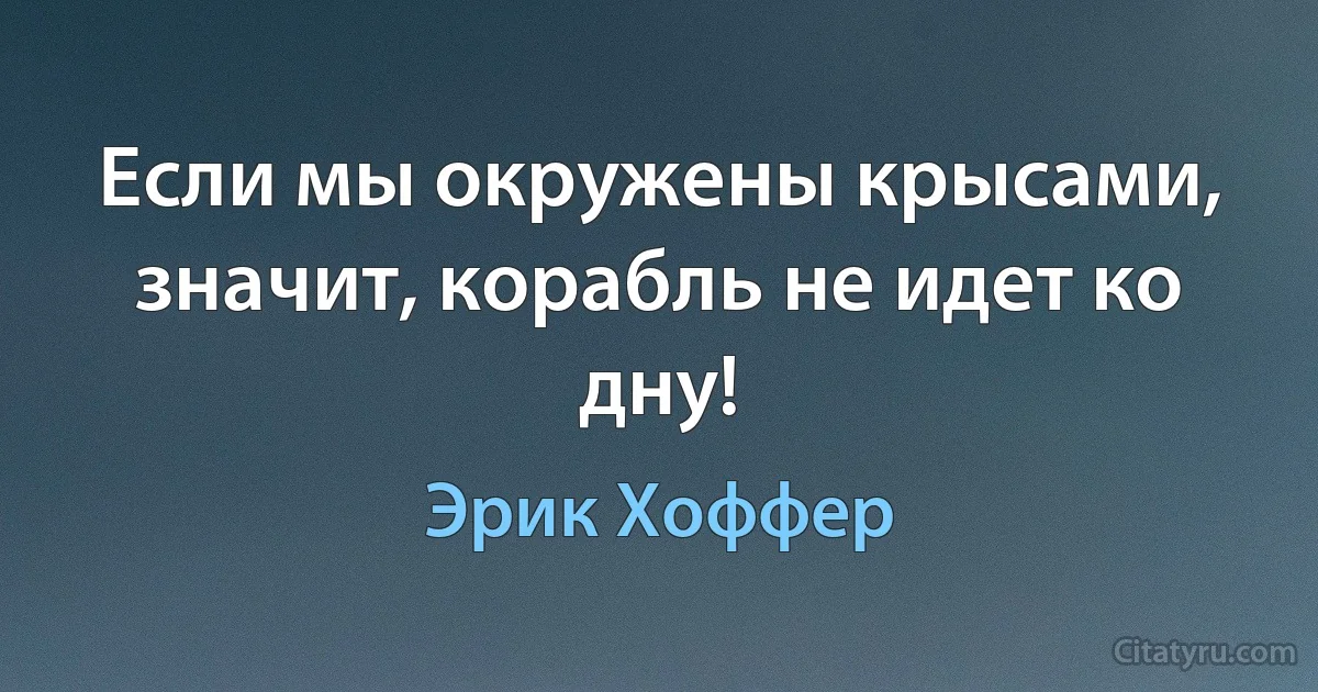 Если мы окружены крысами, значит, корабль не идет ко дну! (Эрик Хоффер)