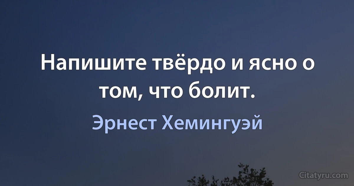 Напишите твёрдо и ясно о том, что болит. (Эрнест Хемингуэй)