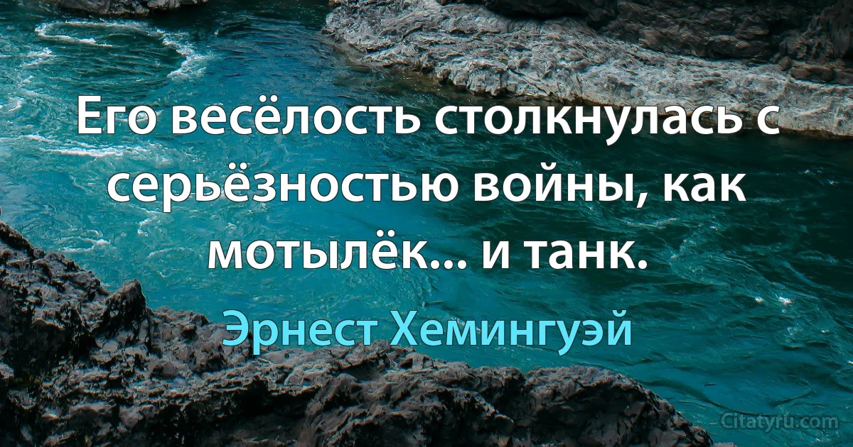 Его весёлость столкнулась с серьёзностью войны, как мотылёк... и танк. (Эрнест Хемингуэй)