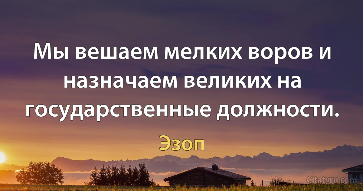 Мы вешаем мелких воров и назначаем великих на государственные должности. (Эзоп)