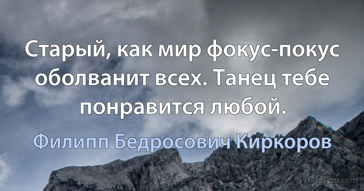 Старый, как мир фокус-покус оболванит всех. Танец тебе понравится любой. (Филипп Бедросович Киркоров)