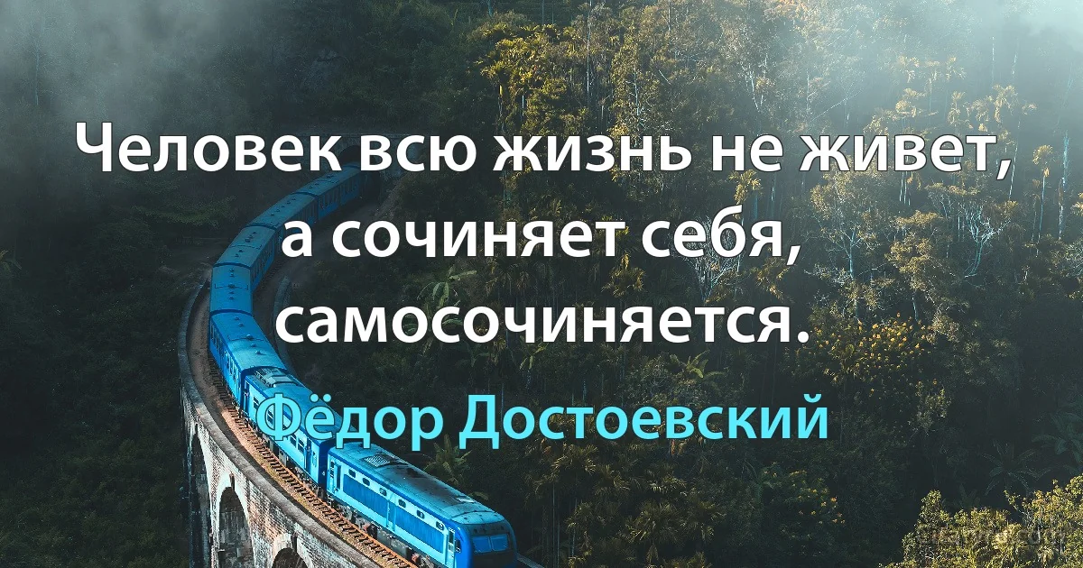 Человек всю жизнь не живет, а сочиняет себя, самосочиняется. (Фёдор Достоевский)