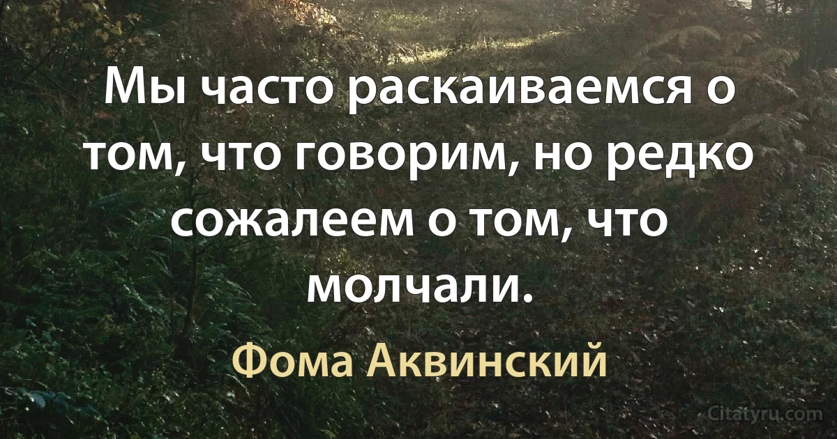 Мы часто раскаиваемся о том, что говорим, но редко сожалеем о том, что молчали. (Фома Аквинский)