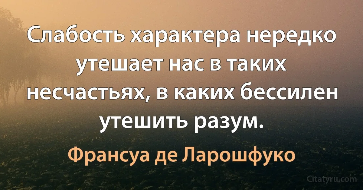 Слабость характера нередко утешает нас в таких несчастьях, в каких бессилен утешить разум. (Франсуа де Ларошфуко)