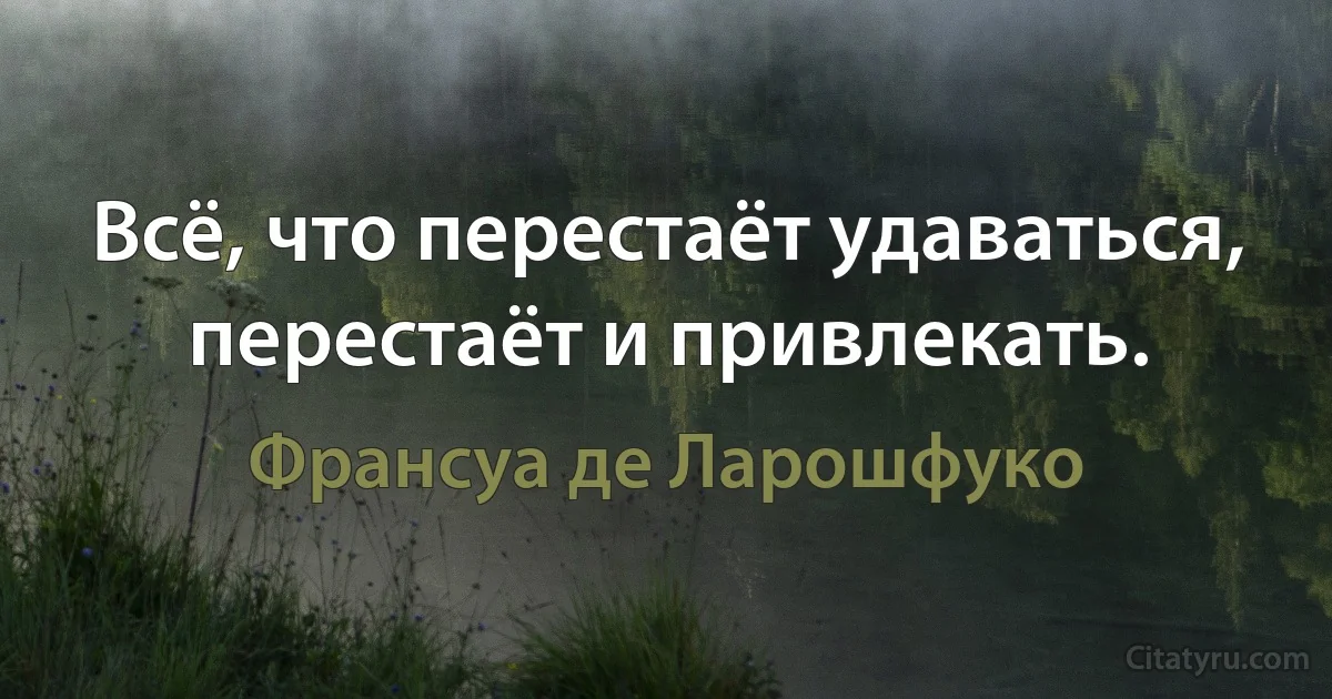 Всё, что перестаёт удаваться, перестаёт и привлекать. (Франсуа де Ларошфуко)