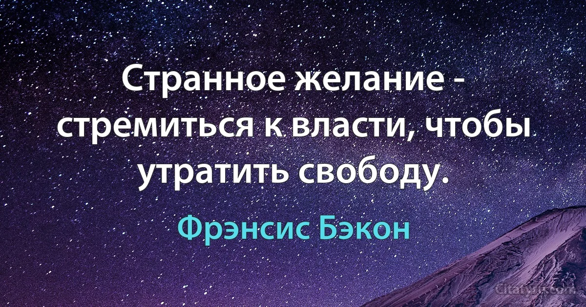 Странное желание - стремиться к власти, чтобы утратить свободу. (Фрэнсис Бэкон)