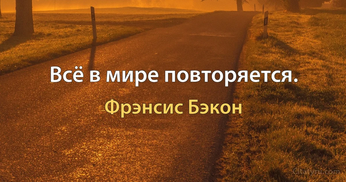 Всё в мире повторяется. (Фрэнсис Бэкон)