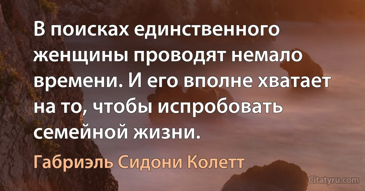 В поисках единственного женщины проводят немало времени. И его вполне хватает на то, чтобы испробовать семейной жизни. (Габриэль Сидони Колетт)