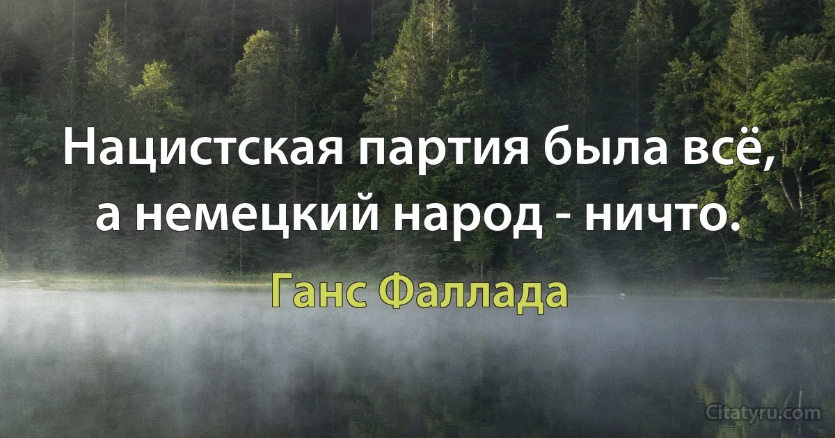 Нацистская партия была всё, а немецкий народ - ничто. (Ганс Фаллада)