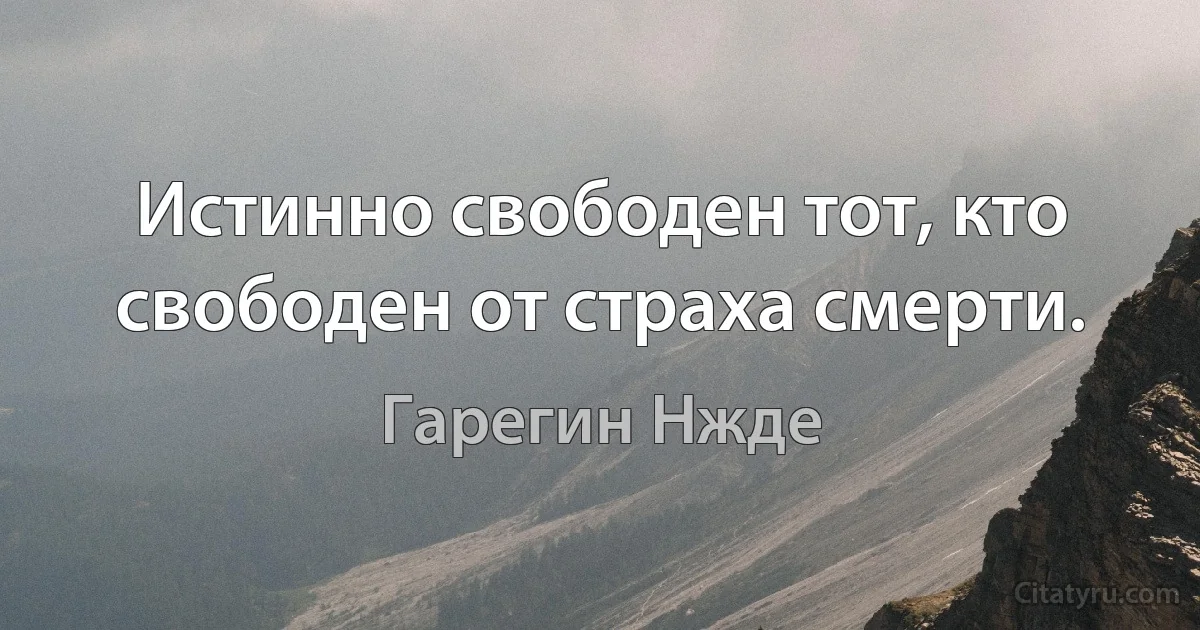 Истинно свободен тот, кто свободен от страха смерти. (Гарегин Нжде)